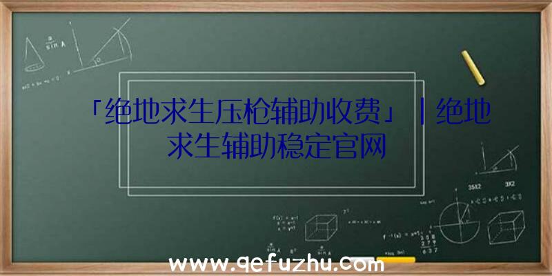 「绝地求生压枪辅助收费」|绝地求生辅助稳定官网